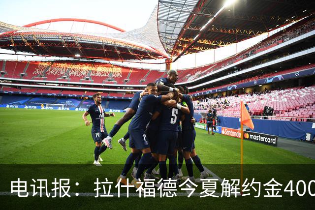 电讯报：拉什福德今夏解约金4000万镑，但不适用于曼城和利物浦